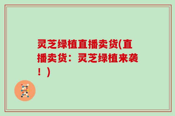 灵芝绿植直播卖货(直播卖货:灵芝绿植来袭!) 灵芝绿植直播卖货(直播卖货:灵芝绿植来袭!)