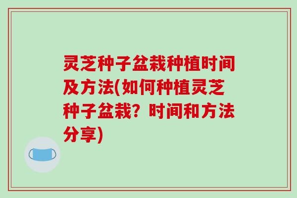 灵芝种子盆栽种植时间及方法(如何种植灵芝种子盆栽？时间和方法分享)