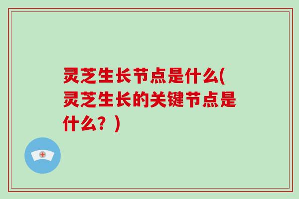 灵芝生长节点是什么(灵芝生长的关键节点是什么？)