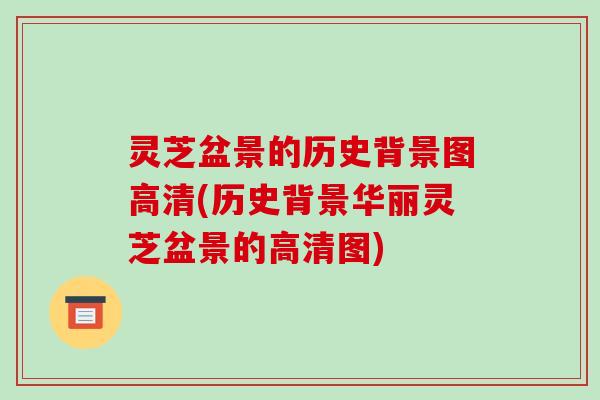 灵芝盆景的历史背景图高清(历史背景华丽灵芝盆景的高清图)