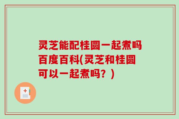 灵芝能配桂圆一起煮吗百度百科(灵芝和桂圆可以一起煮吗?) 灵芝能配桂圆一起煮吗百度百科(灵芝和桂圆可以一起煮吗?)