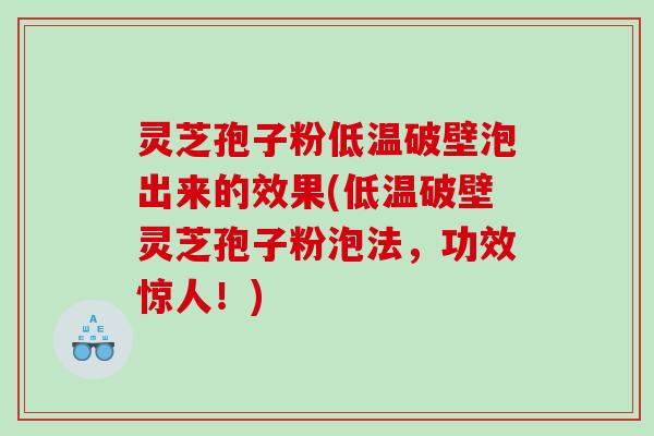 灵芝孢子粉低温破壁泡出来的效果(低温破壁灵芝孢子粉泡法,功效惊人!) 灵芝孢子粉低温破壁泡出来的效果(低温破壁灵芝孢子粉泡法,功效惊人!)