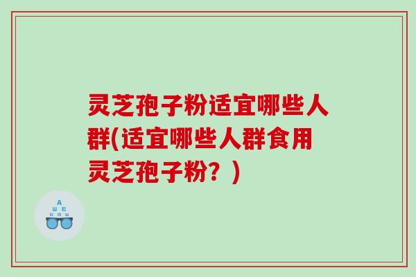 灵芝孢子粉适宜哪些人群(适宜哪些人群食用灵芝孢子粉？)