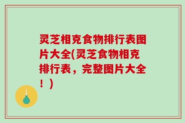 灵芝相克食物排行表图片大全(灵芝食物相克排行表，完整图片大全！)