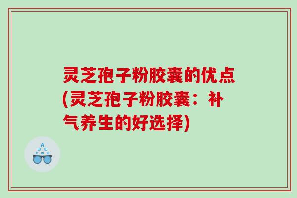 灵芝孢子粉胶囊的优点(灵芝孢子粉胶囊：补气养生的好选择)
