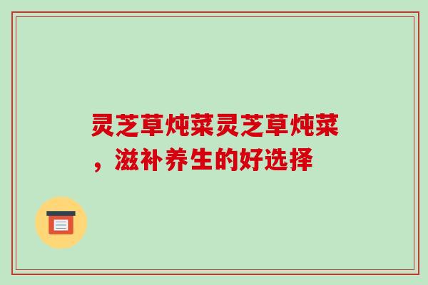 灵芝草炖菜灵芝草炖菜，滋补养生的好选择