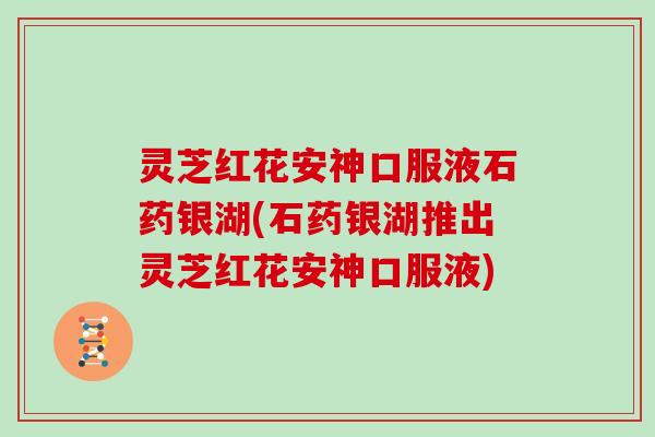 灵芝红花安神口服液石药银湖(石药银湖推出灵芝红花安神口服液) 灵芝红花安神口服液石药银湖(石药银湖推出灵芝红花安神口服液)