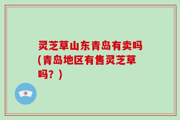 灵芝草山东青岛有卖吗(青岛地区有售灵芝草吗？)