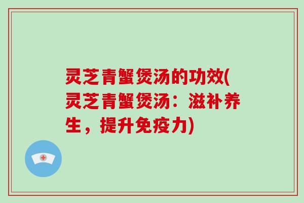 灵芝青蟹煲汤的功效(灵芝青蟹煲汤：滋补养生，提升免疫力)