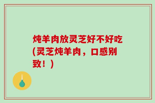 炖羊肉放灵芝好不好吃(灵芝炖羊肉，口感别致！)
