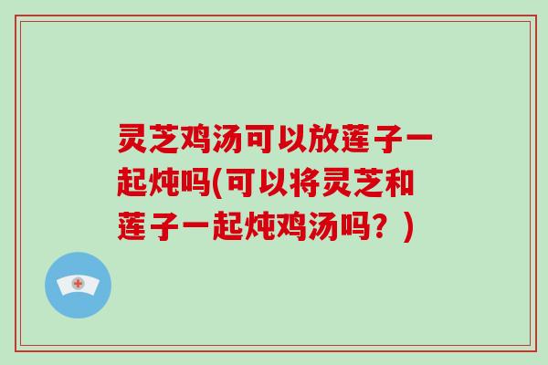灵芝鸡汤可以放莲子一起炖吗(可以将灵芝和莲子一起炖鸡汤吗？)