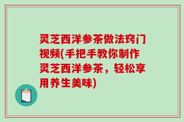 灵芝西洋参茶做法窍门视频(手把手教你制作灵芝西洋参茶,轻松享用养生美味) 灵芝西洋参茶做法窍门视频(手把手教你制作灵芝西洋参茶,轻松享用养生美味)