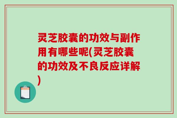 灵芝胶囊的功效与副作用有哪些呢(灵芝胶囊的功效及不良反应详解) 灵芝胶囊的功效与副作用有哪些呢(灵芝胶囊的功效及不良反应详解)