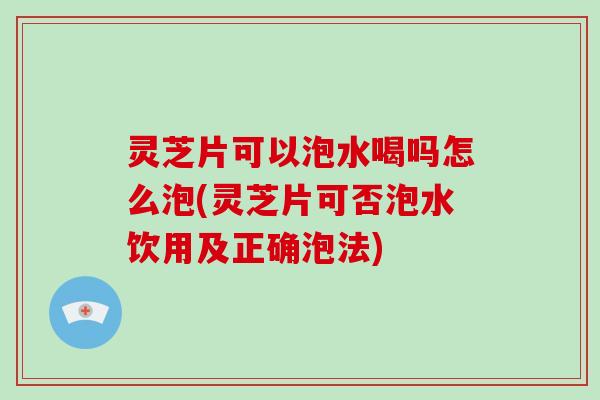 灵芝片可以泡水喝吗怎么泡(灵芝片可否泡水饮用及正确泡法) 灵芝片可以泡水喝吗怎么泡(灵芝片可否泡水饮用及正确泡法)