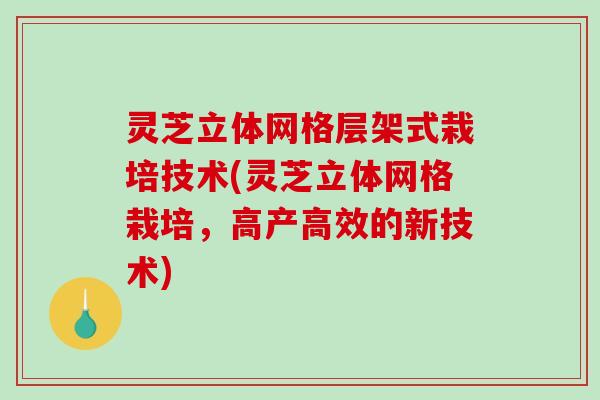 灵芝立体网格层架式栽培技术(灵芝立体网格栽培,高产高效的新技术) 灵芝立体网格层架式栽培技术(灵芝立体网格栽培,高产高效的新技术)