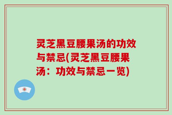 灵芝黑豆腰果汤的功效与禁忌(灵芝黑豆腰果汤:功效与禁忌一览) 灵芝黑豆腰果汤的功效与禁忌(灵芝黑豆腰果汤:功效与禁忌一览)