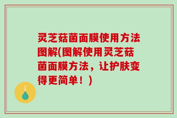 灵芝菇菌面膜使用方法图解(图解使用灵芝菇菌面膜方法，让护肤变得更简单！)