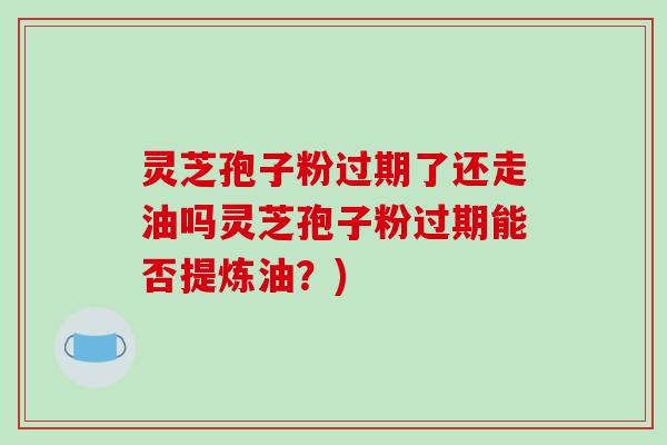 灵芝孢子粉过期了还走油吗灵芝孢子粉过期能否提炼油？)