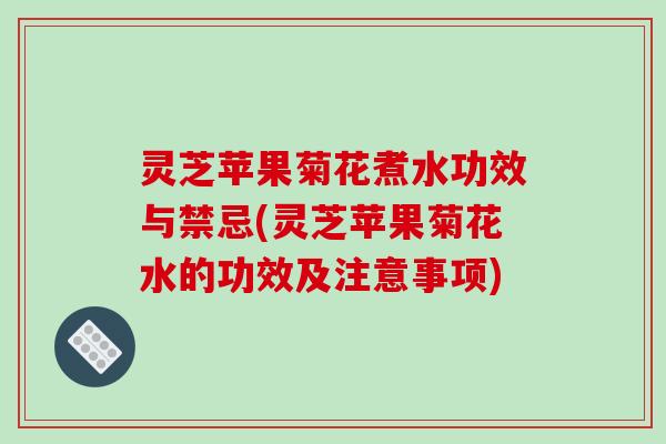 灵芝苹果菊花煮水功效与禁忌(灵芝苹果菊花水的功效及注意事项)