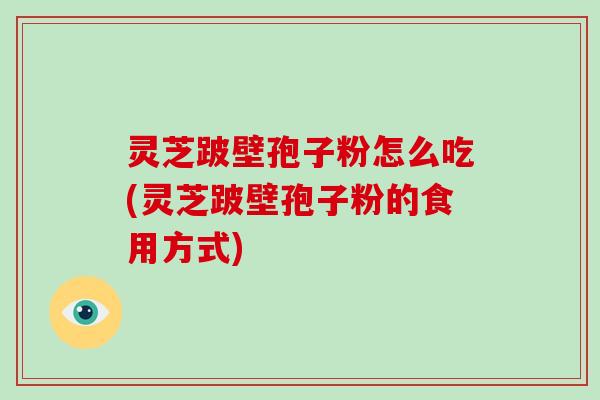 灵芝跛壁孢子粉怎么吃(灵芝跛壁孢子粉的食用方式) 灵芝跛壁孢子粉怎么吃(灵芝跛壁孢子粉的食用方式)