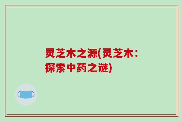 灵芝木之源(灵芝木：探索中药之谜)