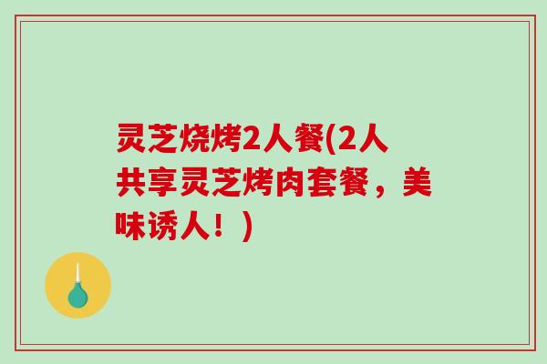 灵芝烧烤2人餐(2人共享灵芝烤肉套餐，美味诱人！)