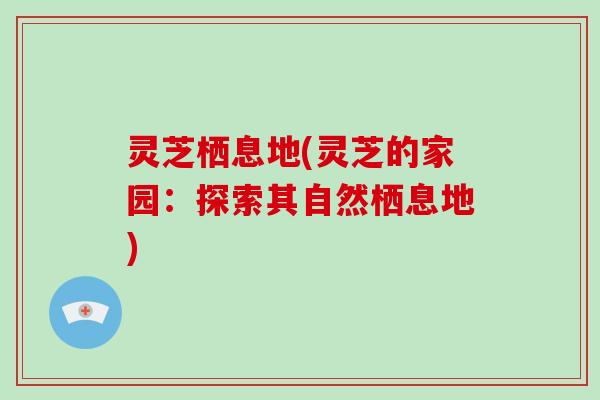 灵芝栖息地(灵芝的家园:探索其自然栖息地) 灵芝栖息地(灵芝的家园:探索其自然栖息地)