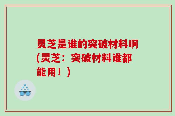 灵芝是谁的突破材料啊(灵芝:突破材料谁都能用!) 灵芝是谁的突破材料啊(灵芝:突破材料谁都能用!)