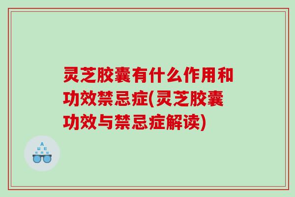 灵芝胶囊有什么作用和功效禁忌症(灵芝胶囊功效与禁忌症解读) 灵芝胶囊有什么作用和功效禁忌症(灵芝胶囊功效与禁忌症解读)