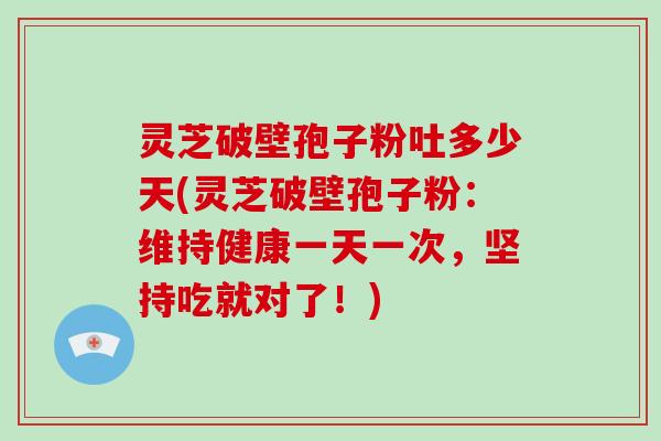 灵芝破壁孢子粉吐多少天(灵芝破壁孢子粉:维持健康一天一次,坚持吃就对了!) 灵芝破壁孢子粉吐多少天(灵芝破壁孢子粉:维持健康一天一次,坚持吃就对了!)