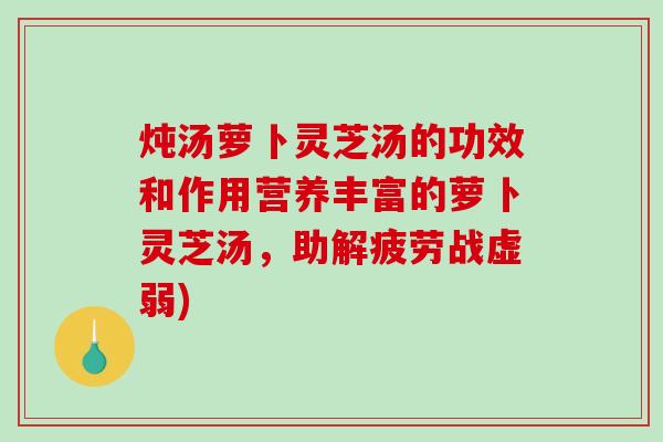 炖汤萝卜灵芝汤的功效和作用营养丰富的萝卜灵芝汤,助解疲劳战虚弱) 炖汤萝卜灵芝汤的功效和作用营养丰富的萝卜灵芝汤,助解疲劳战虚弱)