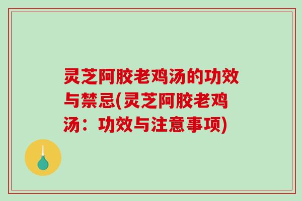 灵芝阿胶老鸡汤的功效与禁忌(灵芝阿胶老鸡汤:功效与注意事项) 灵芝阿胶老鸡汤的功效与禁忌(灵芝阿胶老鸡汤:功效与注意事项)