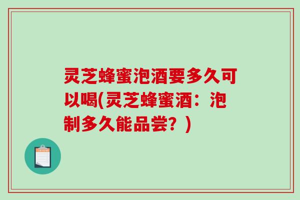 灵芝蜂蜜泡酒要多久可以喝(灵芝蜂蜜酒:泡制多久能品尝?) 灵芝蜂蜜泡酒要多久可以喝(灵芝蜂蜜酒:泡制多久能品尝?)