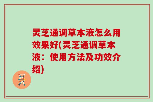 灵芝通调草本液怎么用效果好(灵芝通调草本液:使用方法及功效介绍) 灵芝通调草本液怎么用效果好(灵芝通调草本液:使用方法及功效介绍)