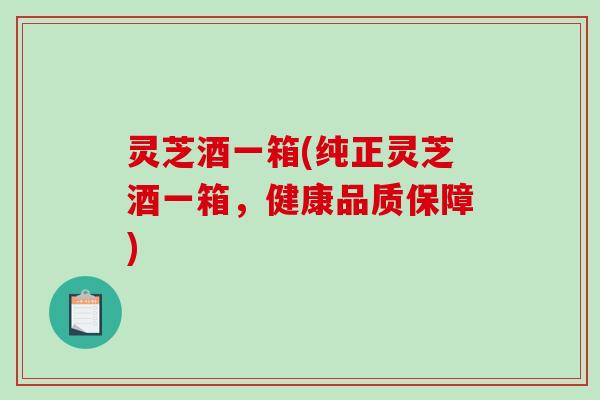 灵芝酒一箱(纯正灵芝酒一箱，健康品质保障)