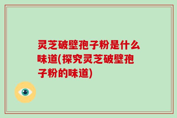 灵芝破壁孢子粉是什么味道(探究灵芝破壁孢子粉的味道)