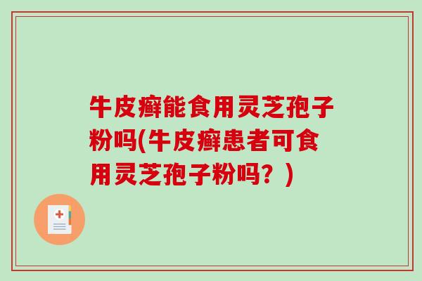 牛皮癣能食用灵芝孢子粉吗(牛皮癣患者可食用灵芝孢子粉吗？)