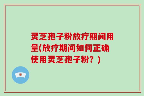灵芝孢子粉期间用量(期间如何正确使用灵芝孢子粉?) 灵芝孢子粉期间用量(期间如何正确使用灵芝孢子粉?)