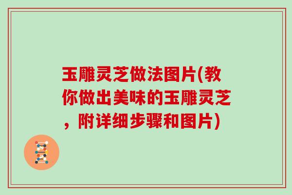 玉雕灵芝做法图片(教你做出美味的玉雕灵芝，附详细步骤和图片)