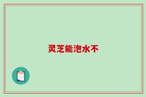 灵芝能泡水不 灵芝能泡水不