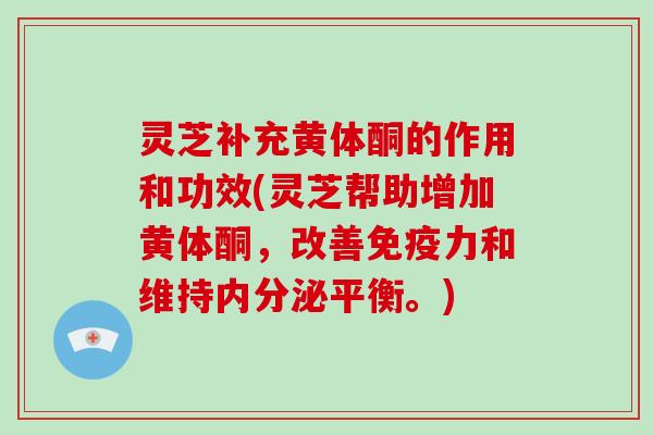 灵芝补充黄体酮的作用和功效(灵芝帮助增加黄体酮,改善免疫力和维持内分泌平衡。) 灵芝补充黄体酮的作用和功效(灵芝帮助增加黄体酮,改善免疫力和维持内分泌平衡。)