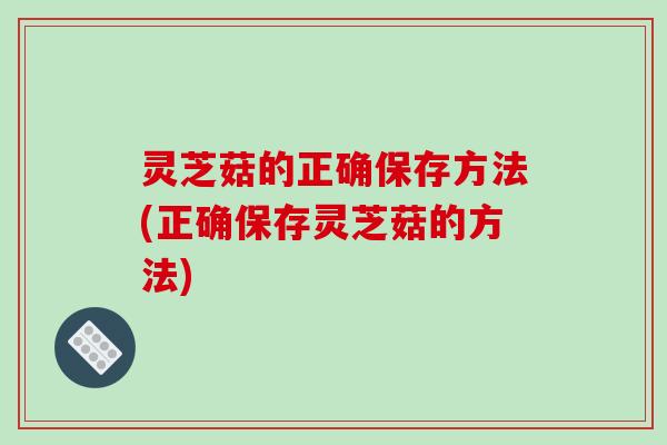 灵芝菇的正确保存方法(正确保存灵芝菇的方法) 灵芝菇的正确保存方法(正确保存灵芝菇的方法)