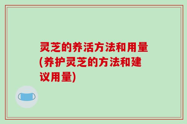 灵芝的养活方法和用量(养护灵芝的方法和建议用量) 灵芝的养活方法和用量(养护灵芝的方法和建议用量)