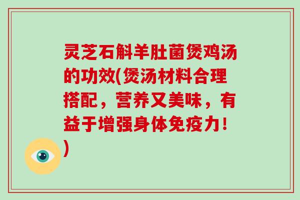 灵芝石斛羊肚菌煲鸡汤的功效(煲汤材料合理搭配，营养又美味，有益于增强身体免疫力！)