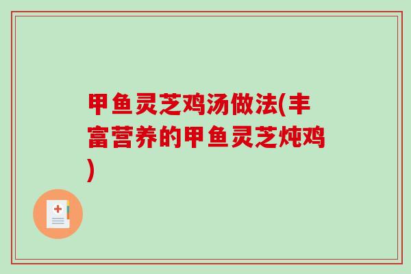 甲鱼灵芝鸡汤做法(丰富营养的甲鱼灵芝炖鸡) 甲鱼灵芝鸡汤做法(丰富营养的甲鱼灵芝炖鸡)