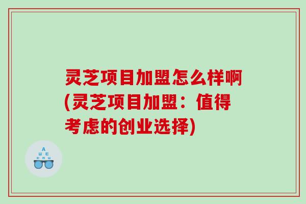 灵芝项目加盟怎么样啊(灵芝项目加盟:值得考虑的创业选择) 灵芝项目加盟怎么样啊(灵芝项目加盟:值得考虑的创业选择)