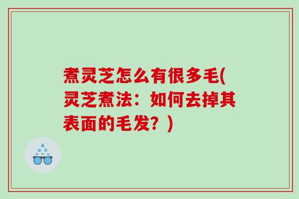 煮灵芝怎么有很多毛(灵芝煮法:如何去掉其表面的毛发?) 煮灵芝怎么有很多毛(灵芝煮法:如何去掉其表面的毛发?)
