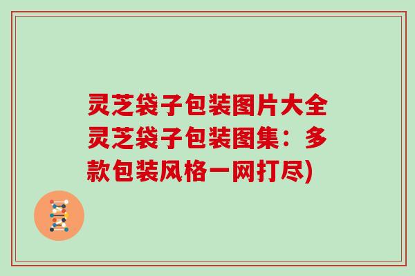灵芝袋子包装图片大全灵芝袋子包装图集：多款包装风格一网打尽)