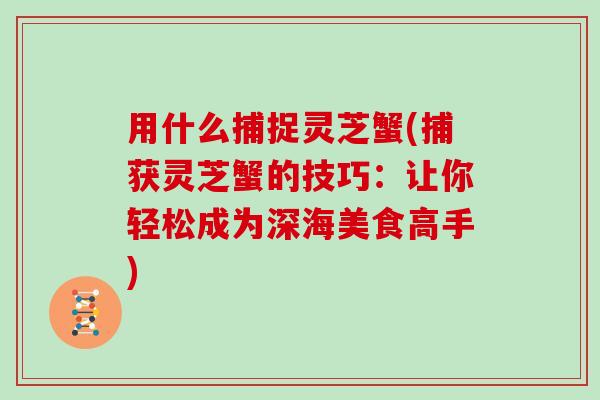 用什么捕捉灵芝蟹(捕获灵芝蟹的技巧:让你轻松成为深海美食高手) 用什么捕捉灵芝蟹(捕获灵芝蟹的技巧:让你轻松成为深海美食高手)