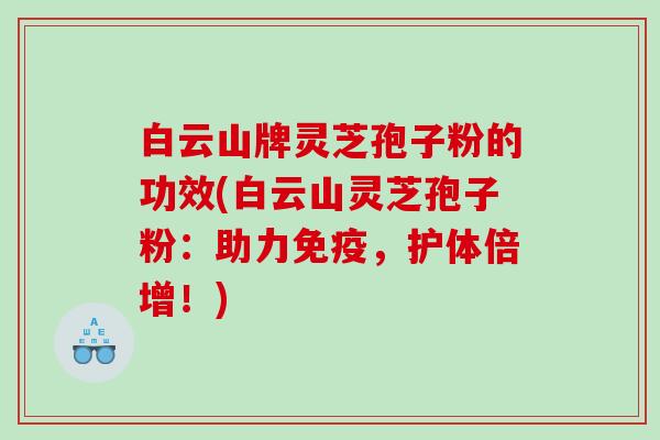白云山牌灵芝孢子粉的功效(白云山灵芝孢子粉:助力免疫,护体倍增!) 白云山牌灵芝孢子粉的功效(白云山灵芝孢子粉:助力免疫,护体倍增!)